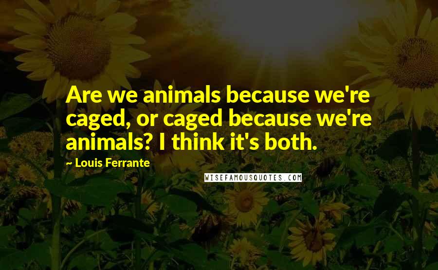 Louis Ferrante Quotes: Are we animals because we're caged, or caged because we're animals? I think it's both.