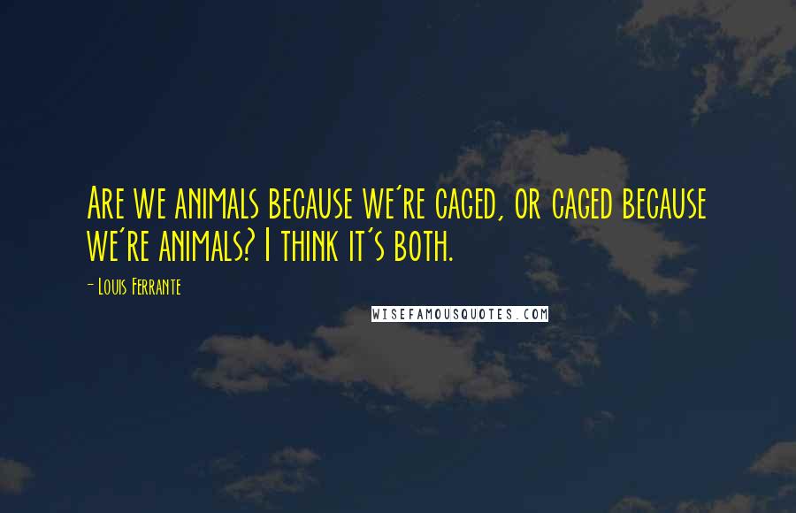 Louis Ferrante Quotes: Are we animals because we're caged, or caged because we're animals? I think it's both.