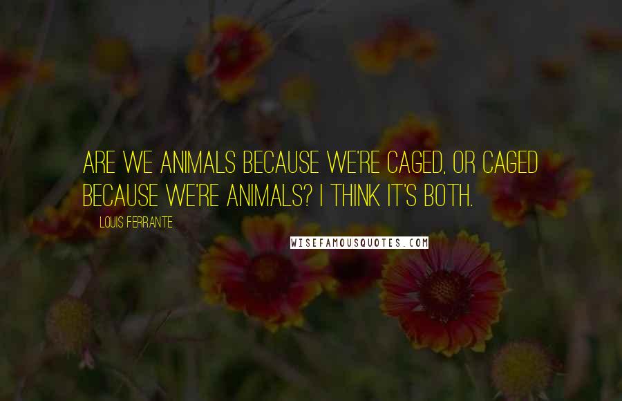 Louis Ferrante Quotes: Are we animals because we're caged, or caged because we're animals? I think it's both.