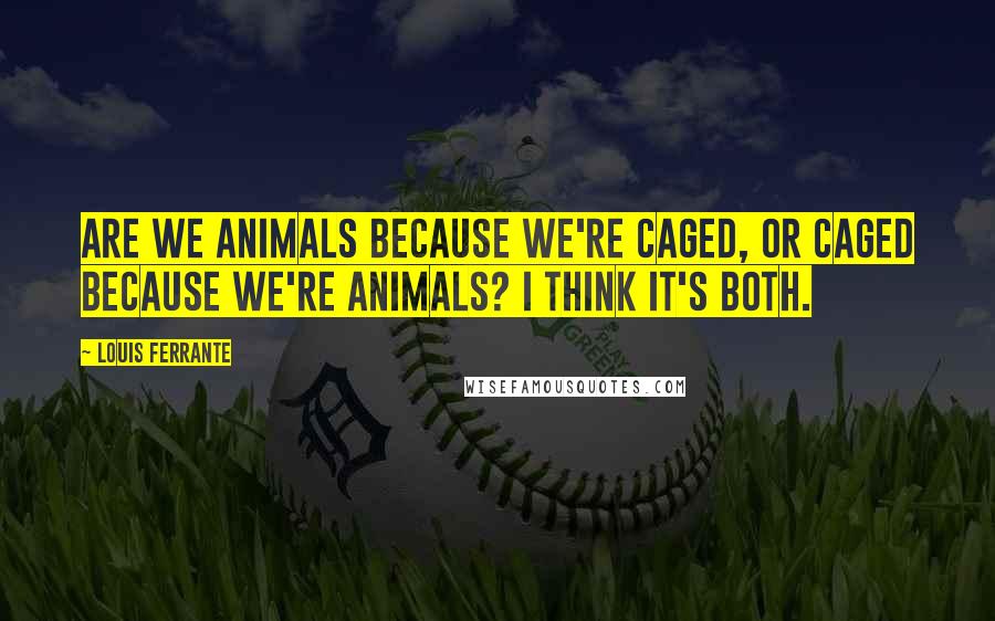 Louis Ferrante Quotes: Are we animals because we're caged, or caged because we're animals? I think it's both.