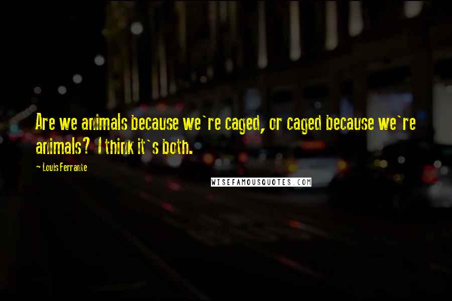 Louis Ferrante Quotes: Are we animals because we're caged, or caged because we're animals? I think it's both.