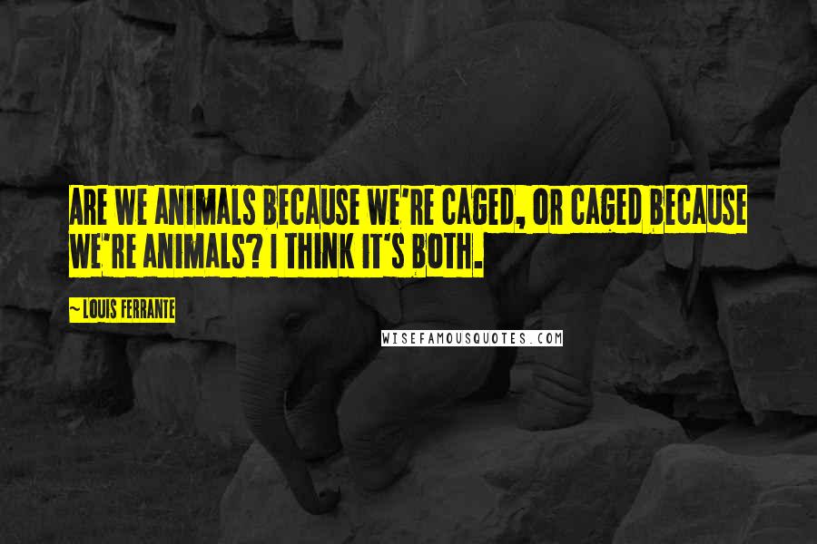 Louis Ferrante Quotes: Are we animals because we're caged, or caged because we're animals? I think it's both.