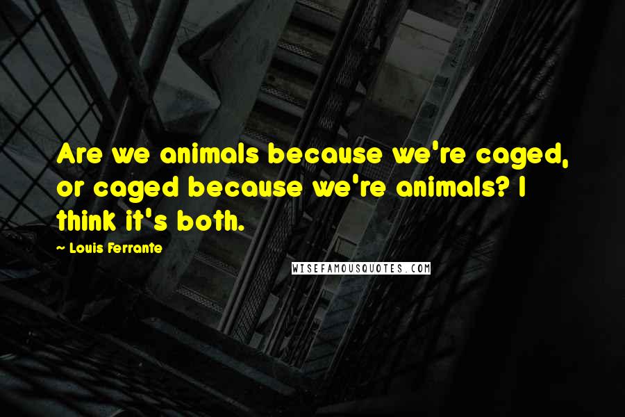 Louis Ferrante Quotes: Are we animals because we're caged, or caged because we're animals? I think it's both.