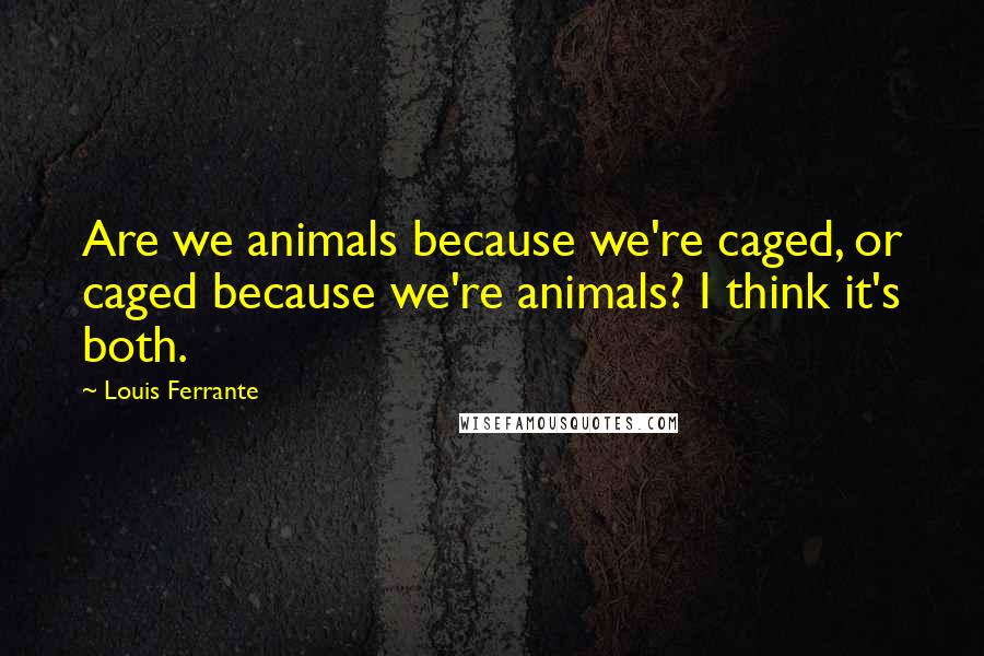 Louis Ferrante Quotes: Are we animals because we're caged, or caged because we're animals? I think it's both.