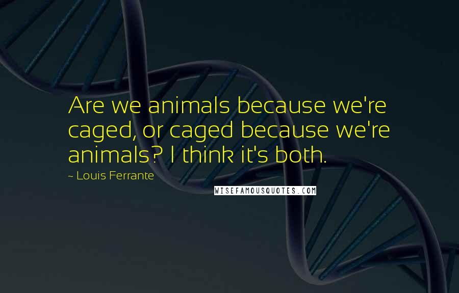 Louis Ferrante Quotes: Are we animals because we're caged, or caged because we're animals? I think it's both.