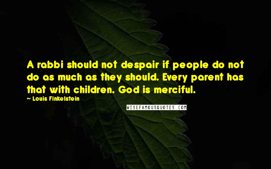 Louis Finkelstein Quotes: A rabbi should not despair if people do not do as much as they should. Every parent has that with children. God is merciful.