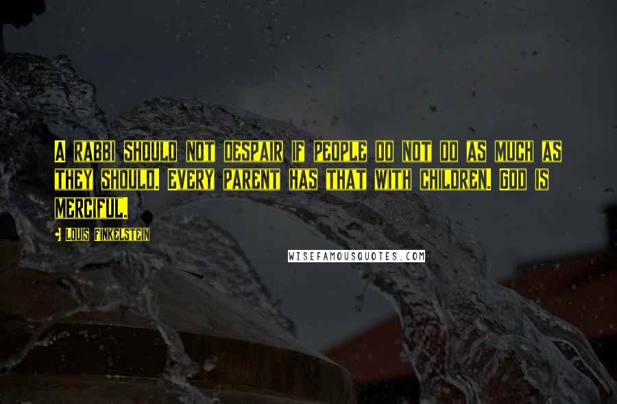 Louis Finkelstein Quotes: A rabbi should not despair if people do not do as much as they should. Every parent has that with children. God is merciful.