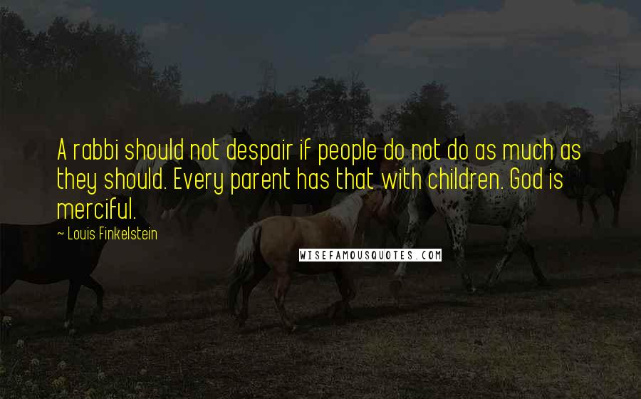 Louis Finkelstein Quotes: A rabbi should not despair if people do not do as much as they should. Every parent has that with children. God is merciful.