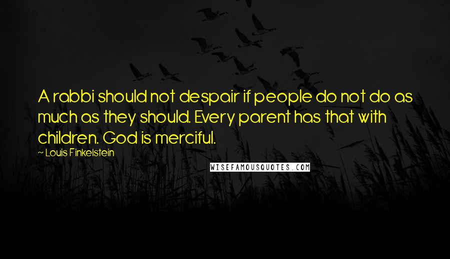 Louis Finkelstein Quotes: A rabbi should not despair if people do not do as much as they should. Every parent has that with children. God is merciful.