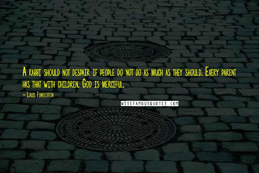 Louis Finkelstein Quotes: A rabbi should not despair if people do not do as much as they should. Every parent has that with children. God is merciful.