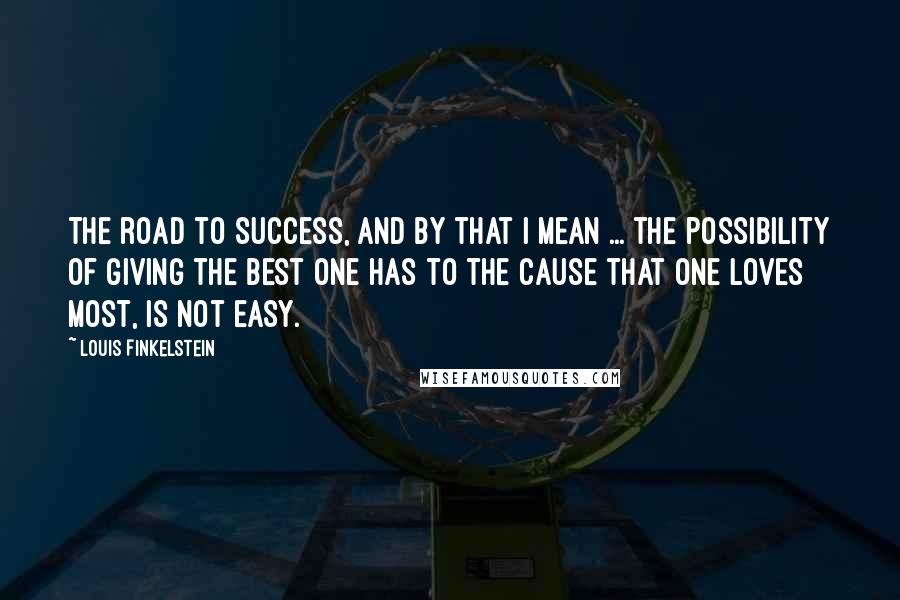 Louis Finkelstein Quotes: The road to success, and by that I mean ... the possibility of giving the best one has to the cause that one loves most, is not easy.