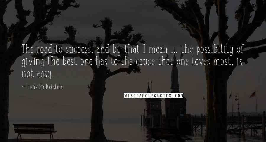 Louis Finkelstein Quotes: The road to success, and by that I mean ... the possibility of giving the best one has to the cause that one loves most, is not easy.