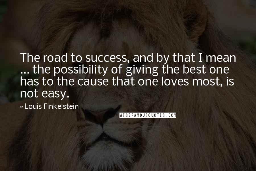 Louis Finkelstein Quotes: The road to success, and by that I mean ... the possibility of giving the best one has to the cause that one loves most, is not easy.