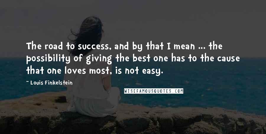 Louis Finkelstein Quotes: The road to success, and by that I mean ... the possibility of giving the best one has to the cause that one loves most, is not easy.