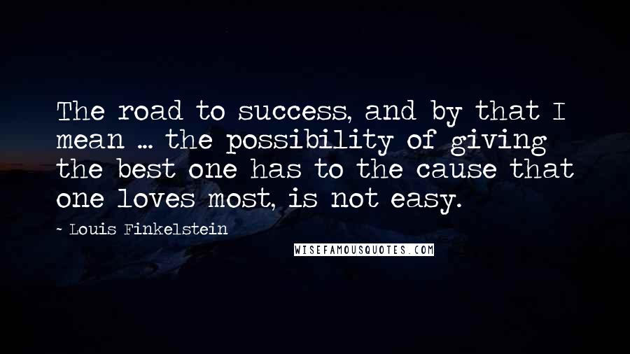 Louis Finkelstein Quotes: The road to success, and by that I mean ... the possibility of giving the best one has to the cause that one loves most, is not easy.