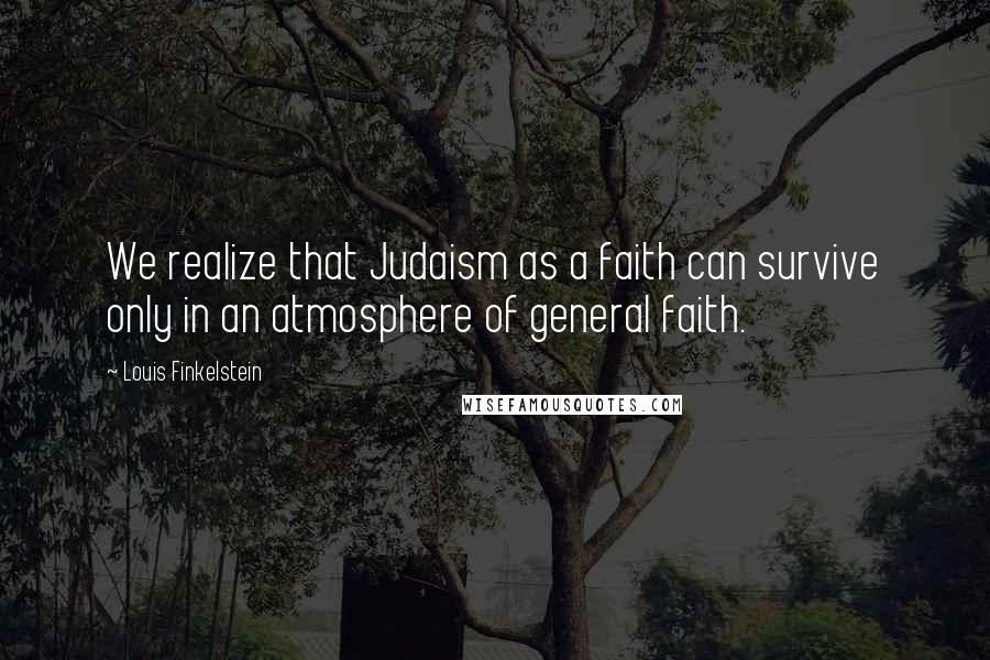 Louis Finkelstein Quotes: We realize that Judaism as a faith can survive only in an atmosphere of general faith.