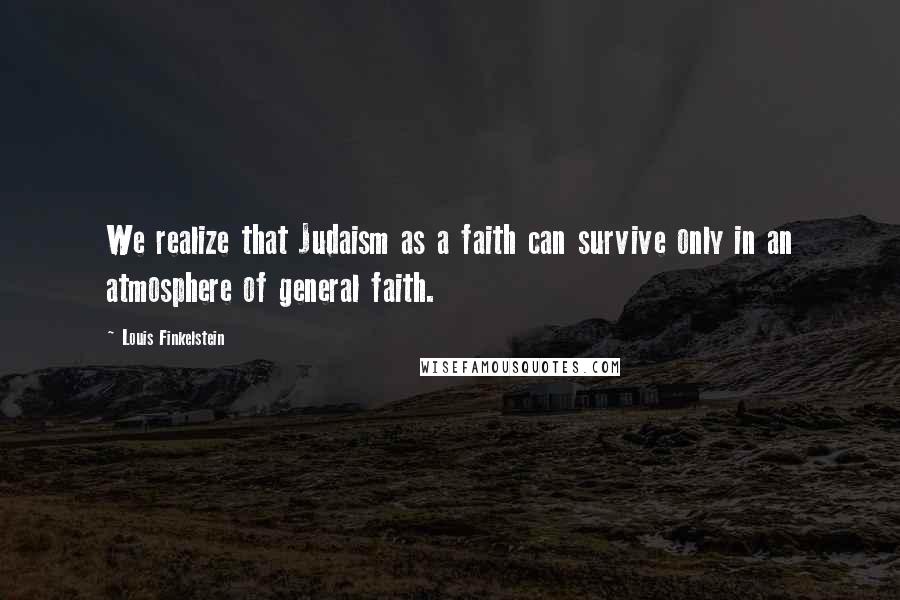 Louis Finkelstein Quotes: We realize that Judaism as a faith can survive only in an atmosphere of general faith.