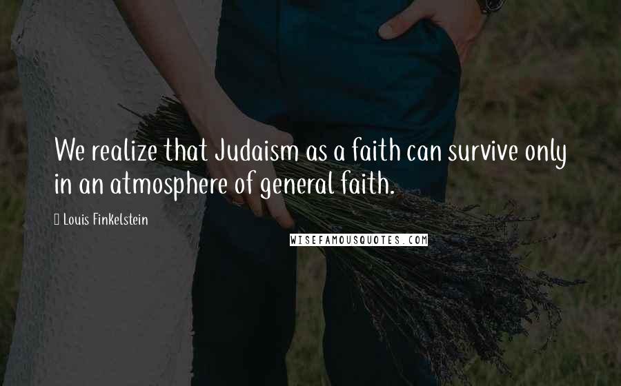 Louis Finkelstein Quotes: We realize that Judaism as a faith can survive only in an atmosphere of general faith.