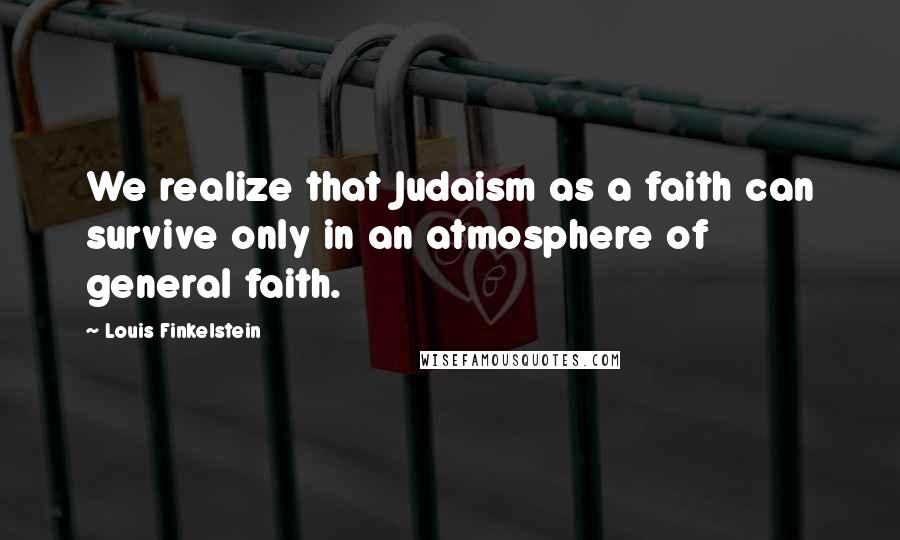 Louis Finkelstein Quotes: We realize that Judaism as a faith can survive only in an atmosphere of general faith.