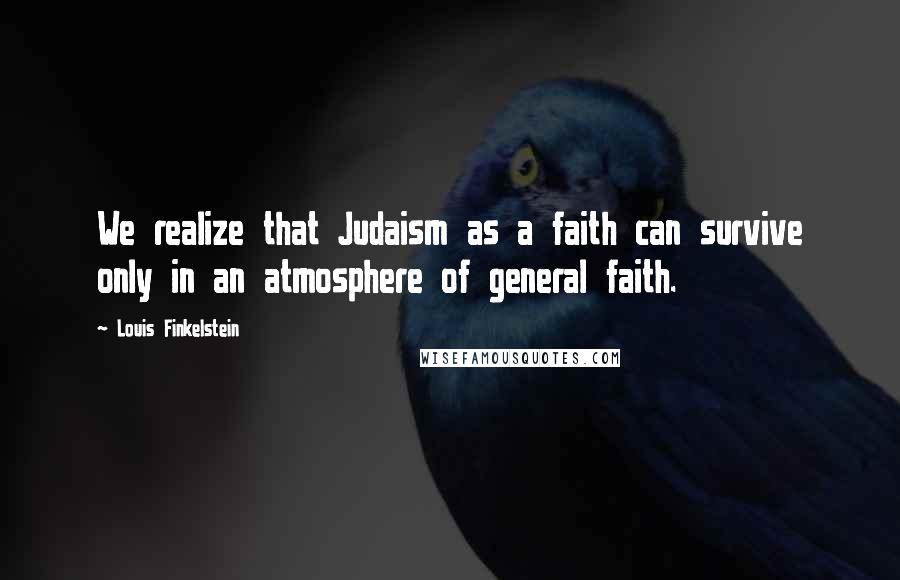 Louis Finkelstein Quotes: We realize that Judaism as a faith can survive only in an atmosphere of general faith.