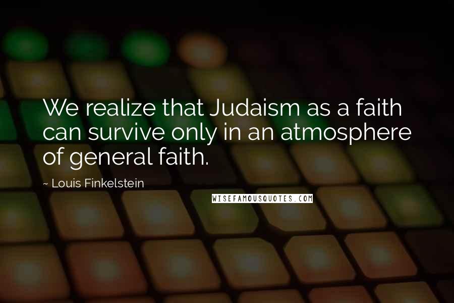 Louis Finkelstein Quotes: We realize that Judaism as a faith can survive only in an atmosphere of general faith.