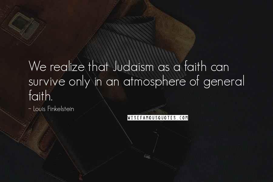 Louis Finkelstein Quotes: We realize that Judaism as a faith can survive only in an atmosphere of general faith.