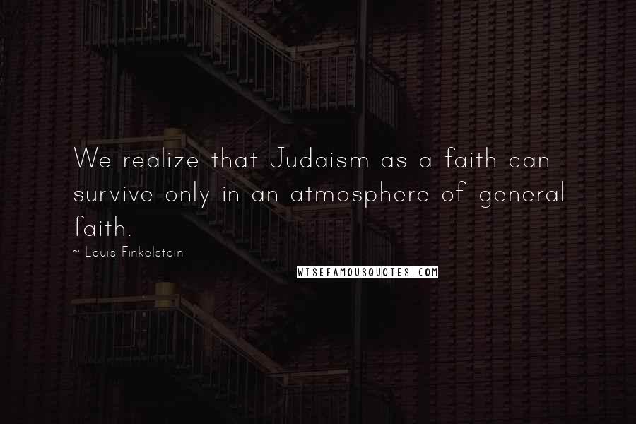 Louis Finkelstein Quotes: We realize that Judaism as a faith can survive only in an atmosphere of general faith.