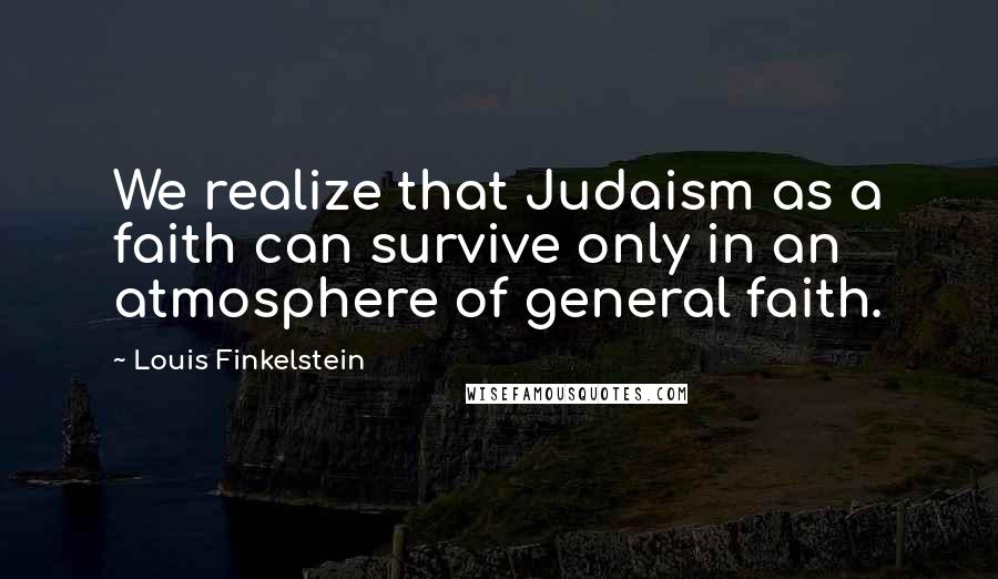 Louis Finkelstein Quotes: We realize that Judaism as a faith can survive only in an atmosphere of general faith.