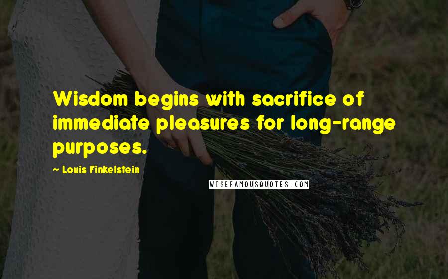 Louis Finkelstein Quotes: Wisdom begins with sacrifice of immediate pleasures for long-range purposes.