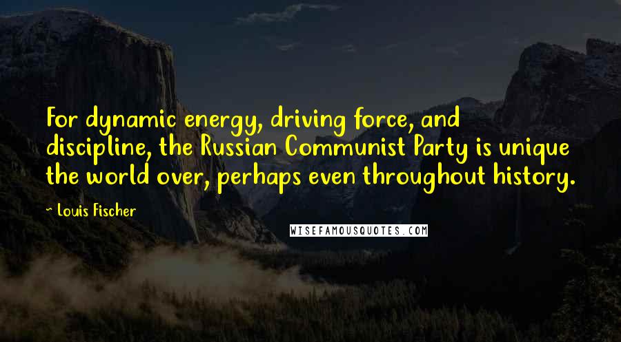 Louis Fischer Quotes: For dynamic energy, driving force, and discipline, the Russian Communist Party is unique the world over, perhaps even throughout history.