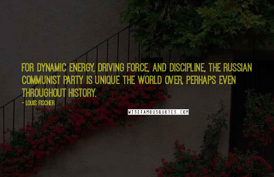 Louis Fischer Quotes: For dynamic energy, driving force, and discipline, the Russian Communist Party is unique the world over, perhaps even throughout history.