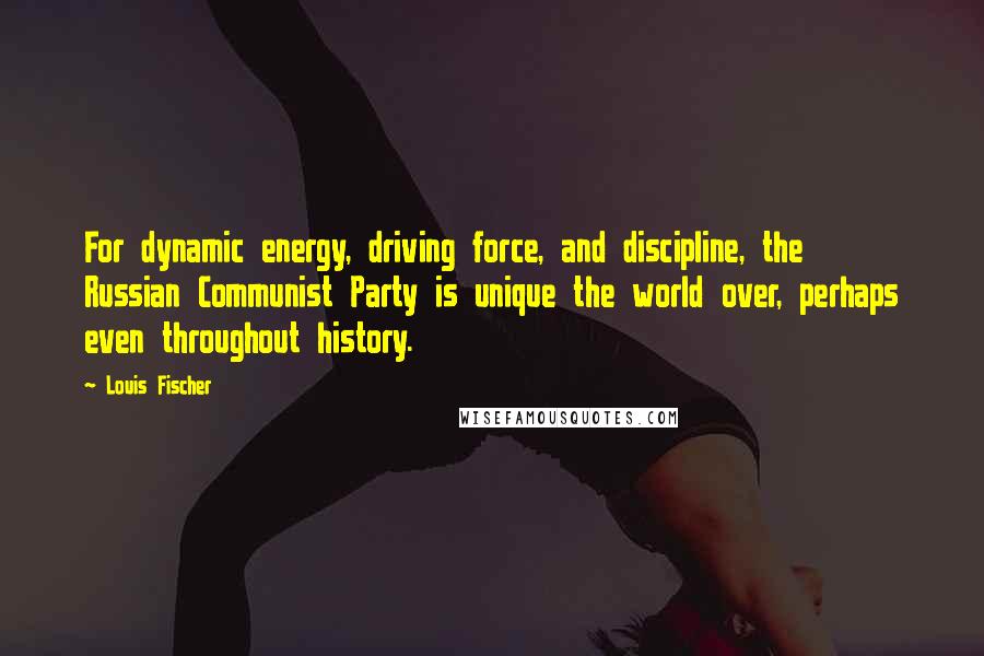 Louis Fischer Quotes: For dynamic energy, driving force, and discipline, the Russian Communist Party is unique the world over, perhaps even throughout history.