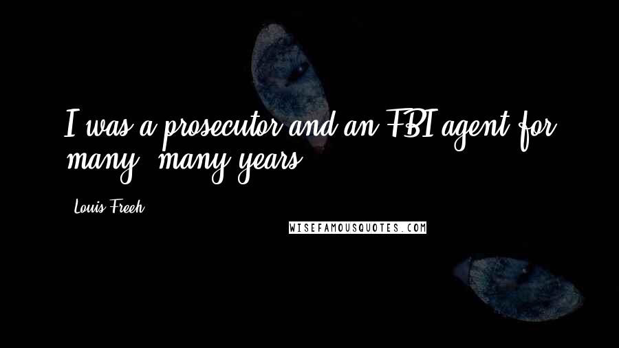 Louis Freeh Quotes: I was a prosecutor and an FBI agent for many, many years.