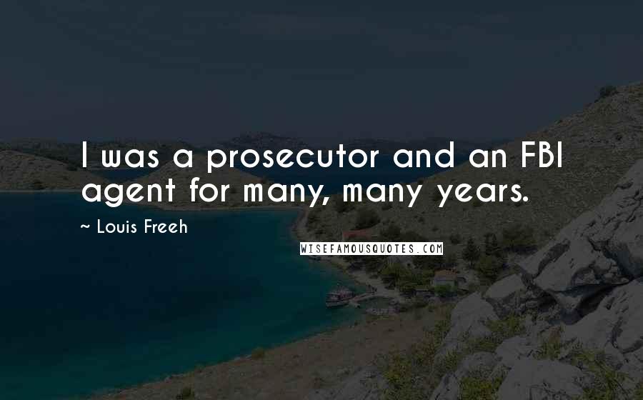 Louis Freeh Quotes: I was a prosecutor and an FBI agent for many, many years.