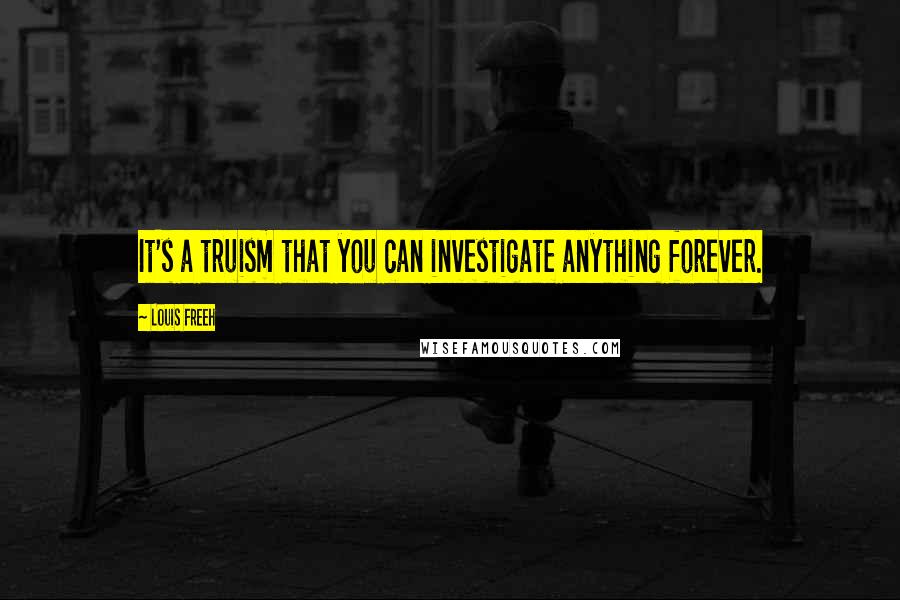 Louis Freeh Quotes: It's a truism that you can investigate anything forever.