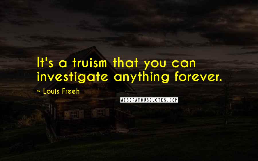 Louis Freeh Quotes: It's a truism that you can investigate anything forever.