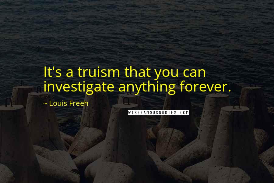 Louis Freeh Quotes: It's a truism that you can investigate anything forever.