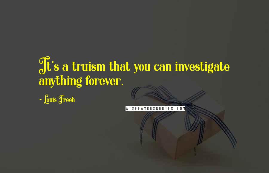 Louis Freeh Quotes: It's a truism that you can investigate anything forever.