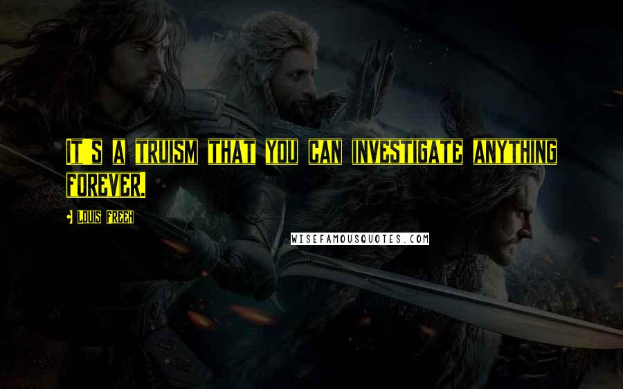 Louis Freeh Quotes: It's a truism that you can investigate anything forever.