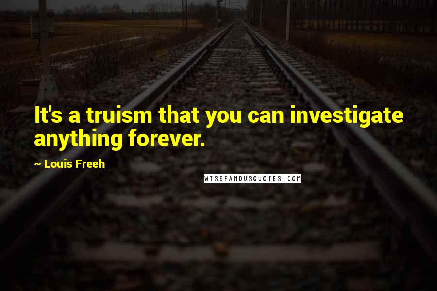 Louis Freeh Quotes: It's a truism that you can investigate anything forever.