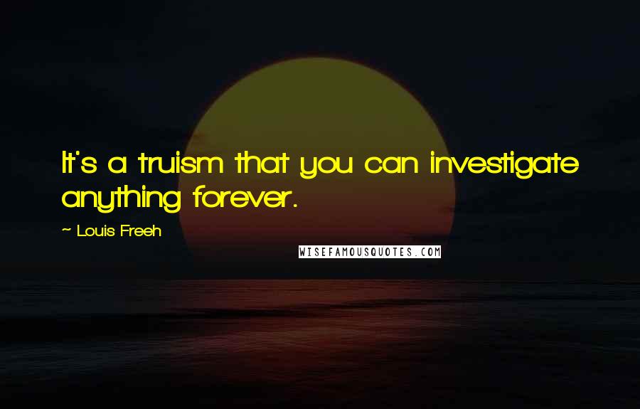 Louis Freeh Quotes: It's a truism that you can investigate anything forever.