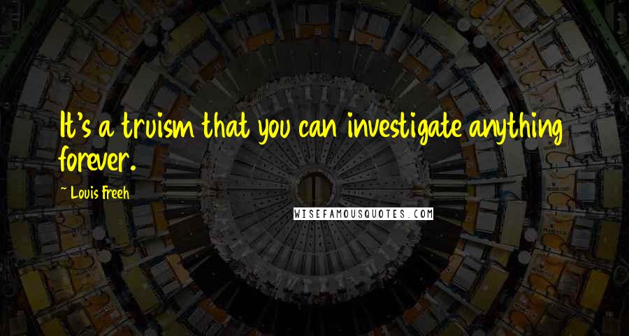 Louis Freeh Quotes: It's a truism that you can investigate anything forever.