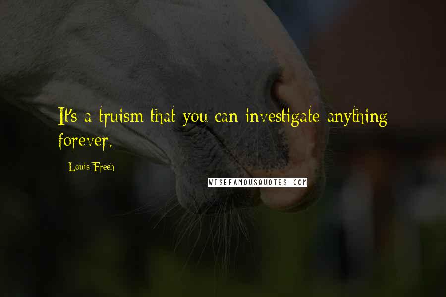 Louis Freeh Quotes: It's a truism that you can investigate anything forever.
