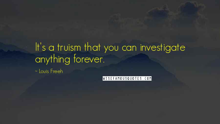 Louis Freeh Quotes: It's a truism that you can investigate anything forever.
