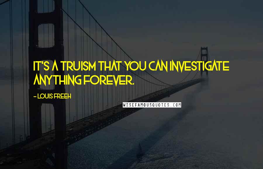 Louis Freeh Quotes: It's a truism that you can investigate anything forever.