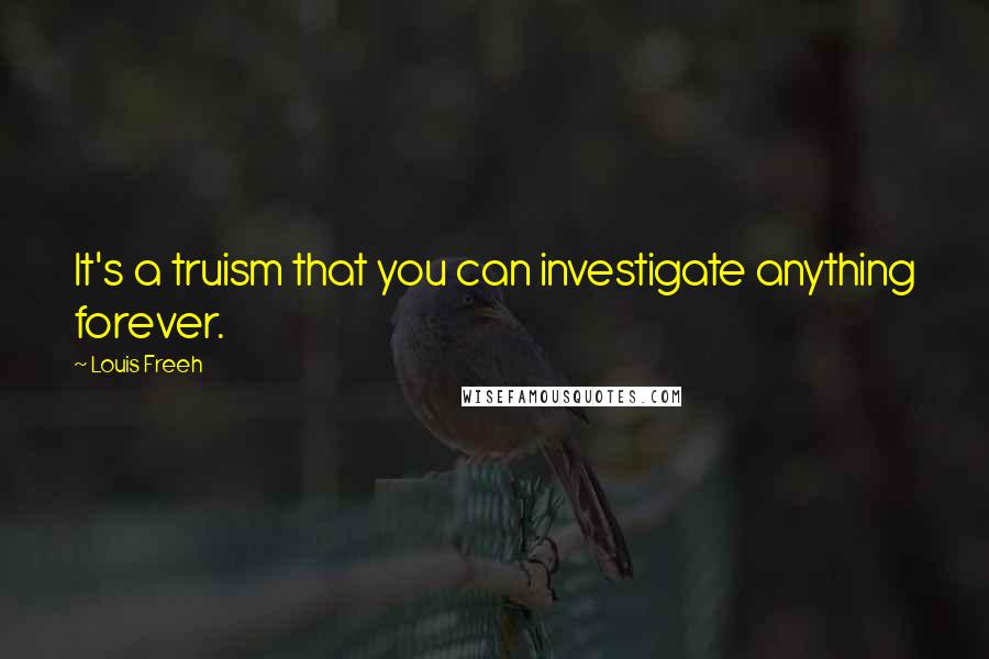 Louis Freeh Quotes: It's a truism that you can investigate anything forever.