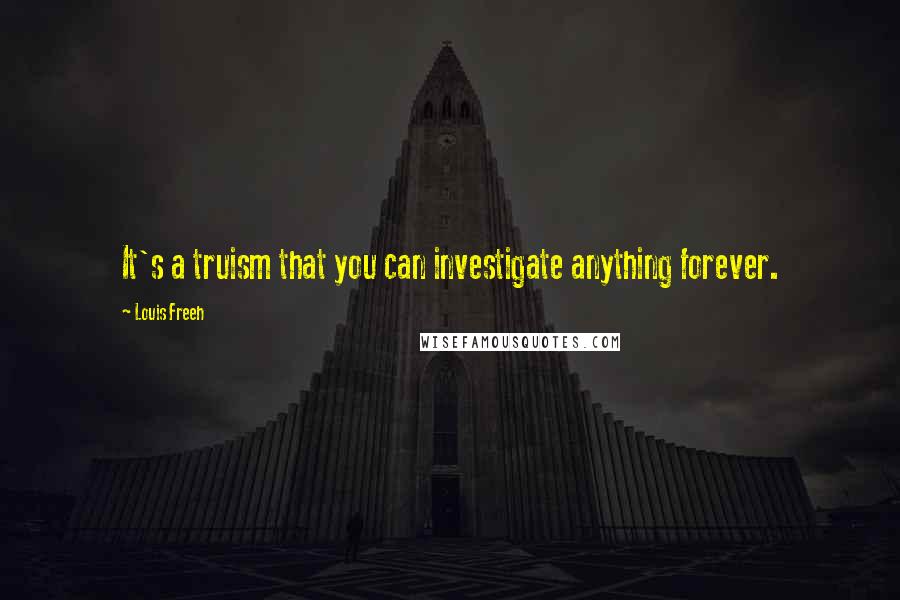 Louis Freeh Quotes: It's a truism that you can investigate anything forever.