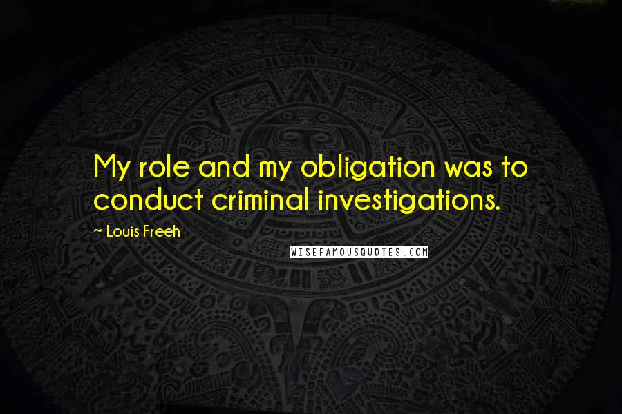 Louis Freeh Quotes: My role and my obligation was to conduct criminal investigations.