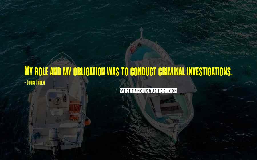 Louis Freeh Quotes: My role and my obligation was to conduct criminal investigations.