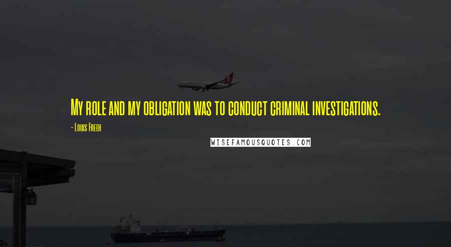 Louis Freeh Quotes: My role and my obligation was to conduct criminal investigations.
